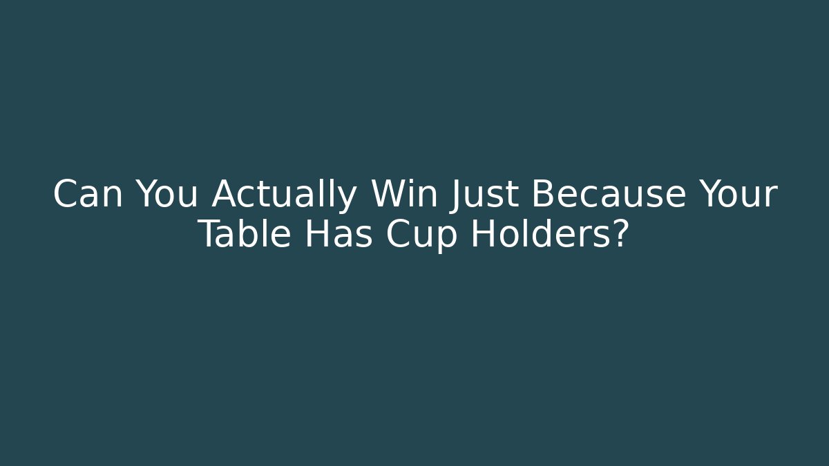 Can You Actually Win Just Because Your Table Has Cup Holders?