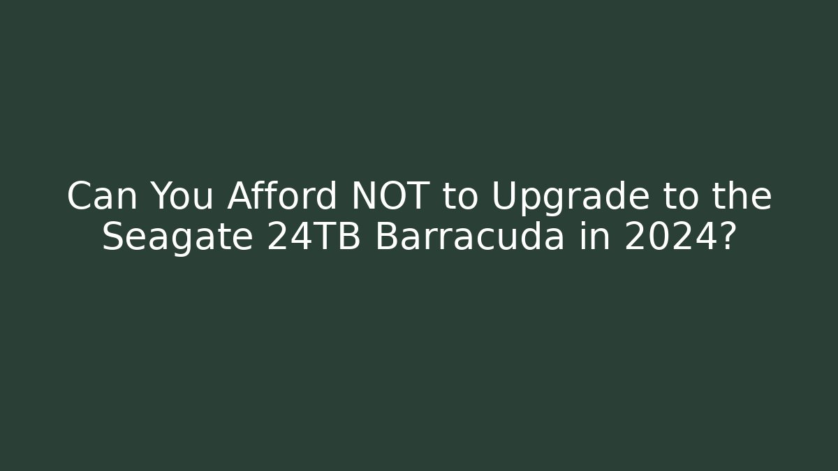 Can You Afford NOT to Upgrade to the Seagate 24TB Barracuda in 2024?