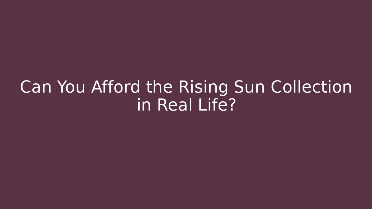 Can You Afford the Rising Sun Collection in Real Life?