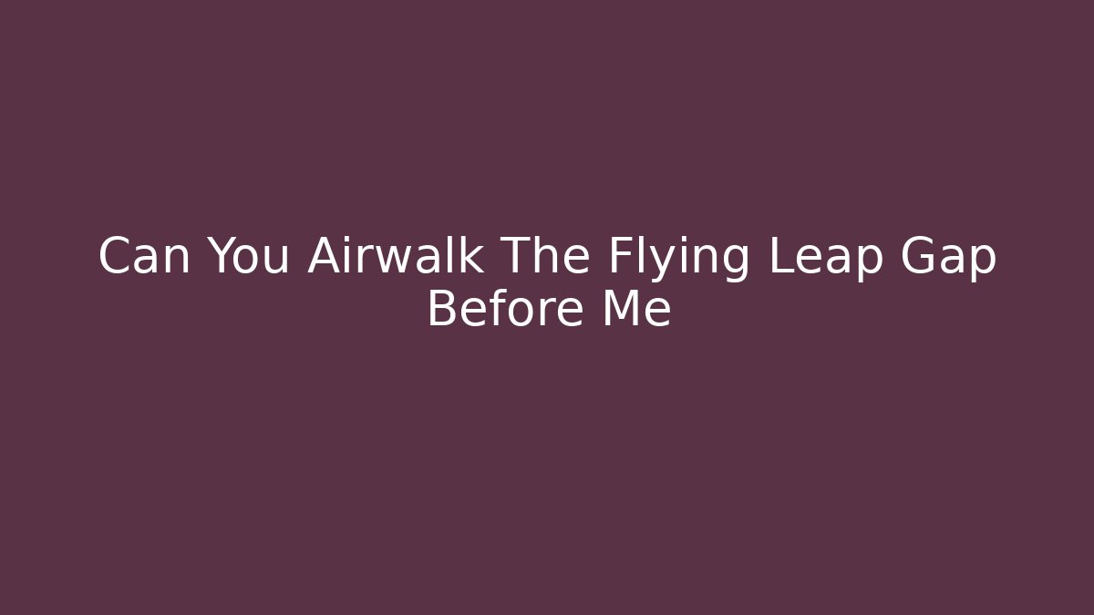 Can You Airwalk The Flying Leap Gap Before Me