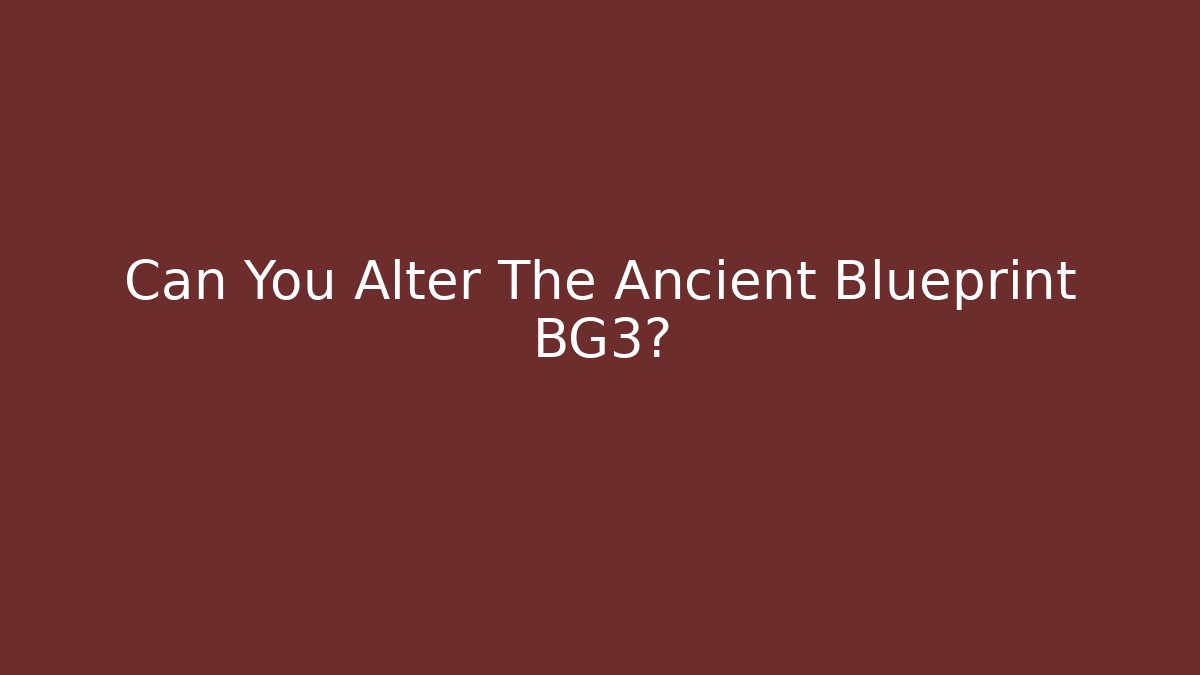 Can You Alter The Ancient Blueprint BG3?