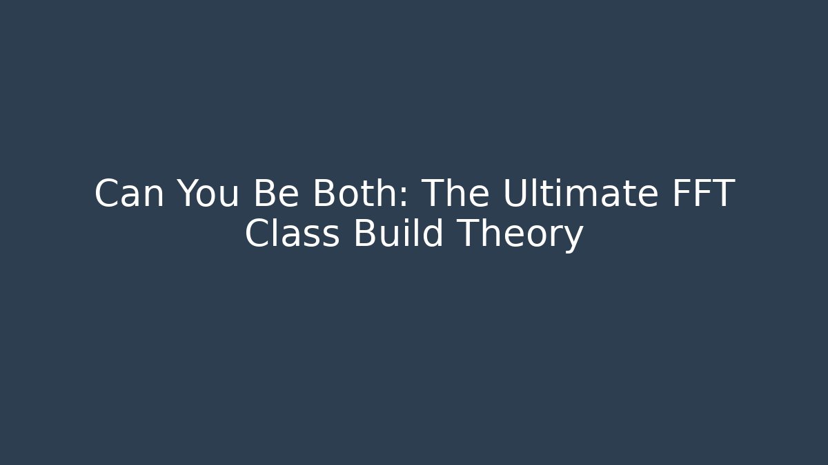 Can You Be Both: The Ultimate FFT Class Build Theory