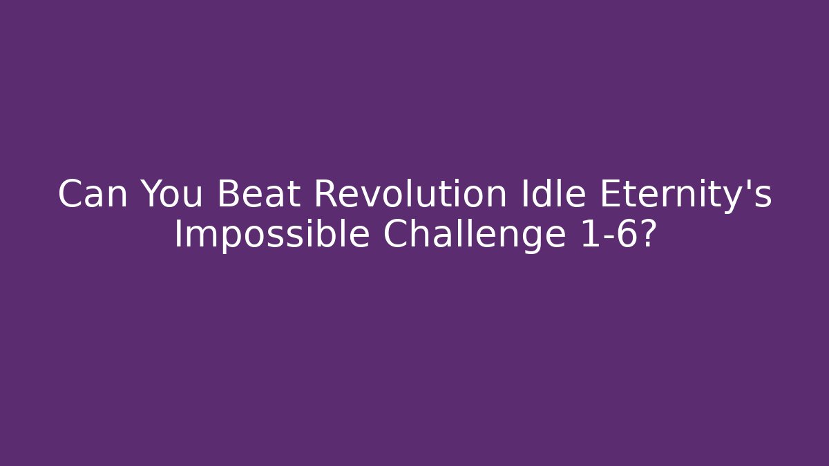 Can You Beat Revolution Idle Eternity's Impossible Challenge 1-6?
