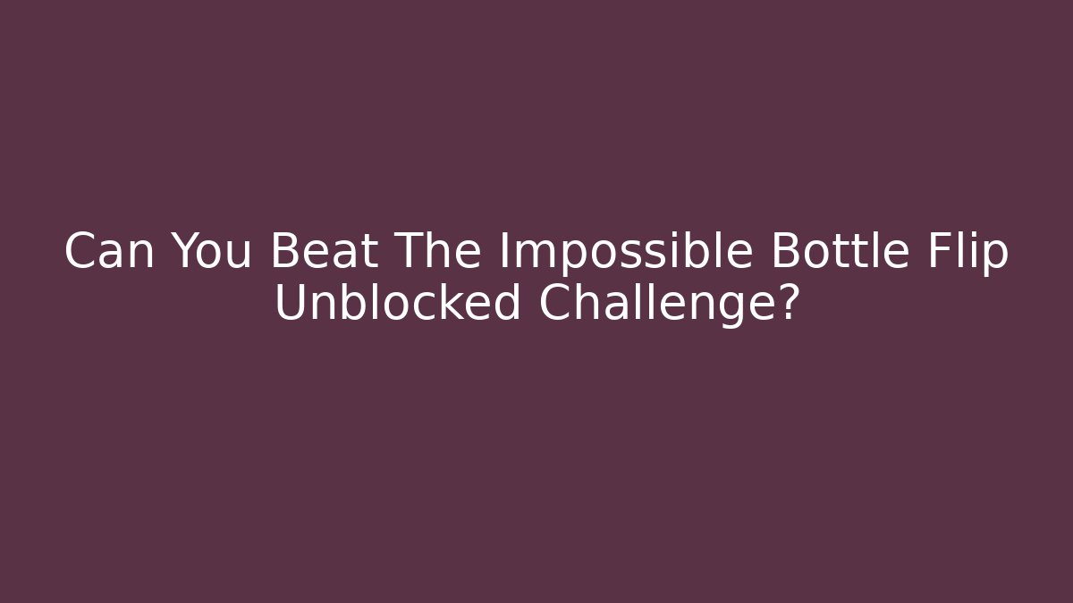 Can You Beat The Impossible Bottle Flip Unblocked Challenge?