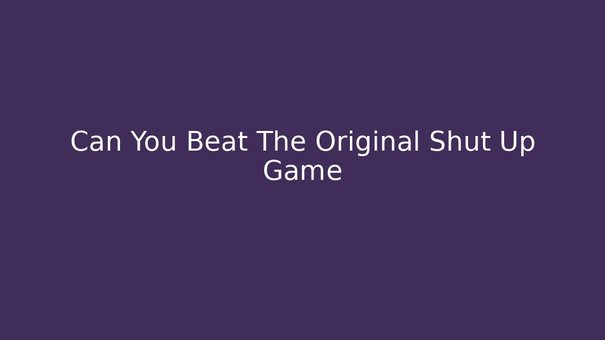Can You Beat The Original Shut Up Game