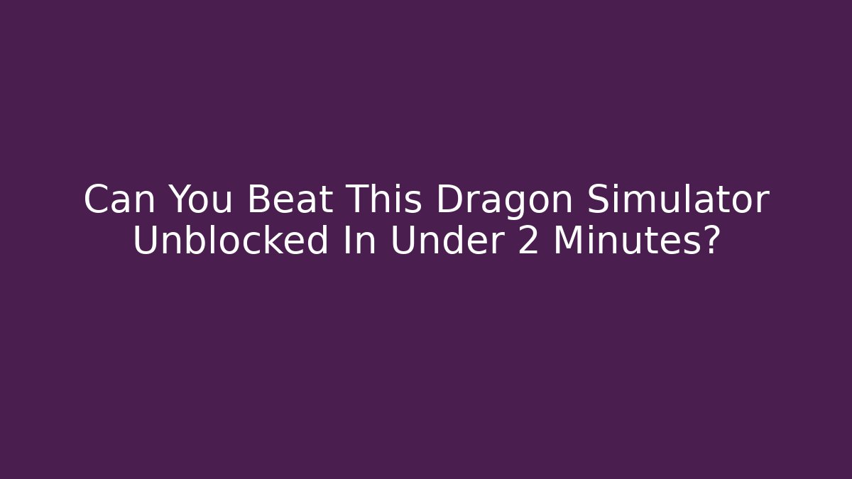 Can You Beat This Dragon Simulator Unblocked In Under 2 Minutes?