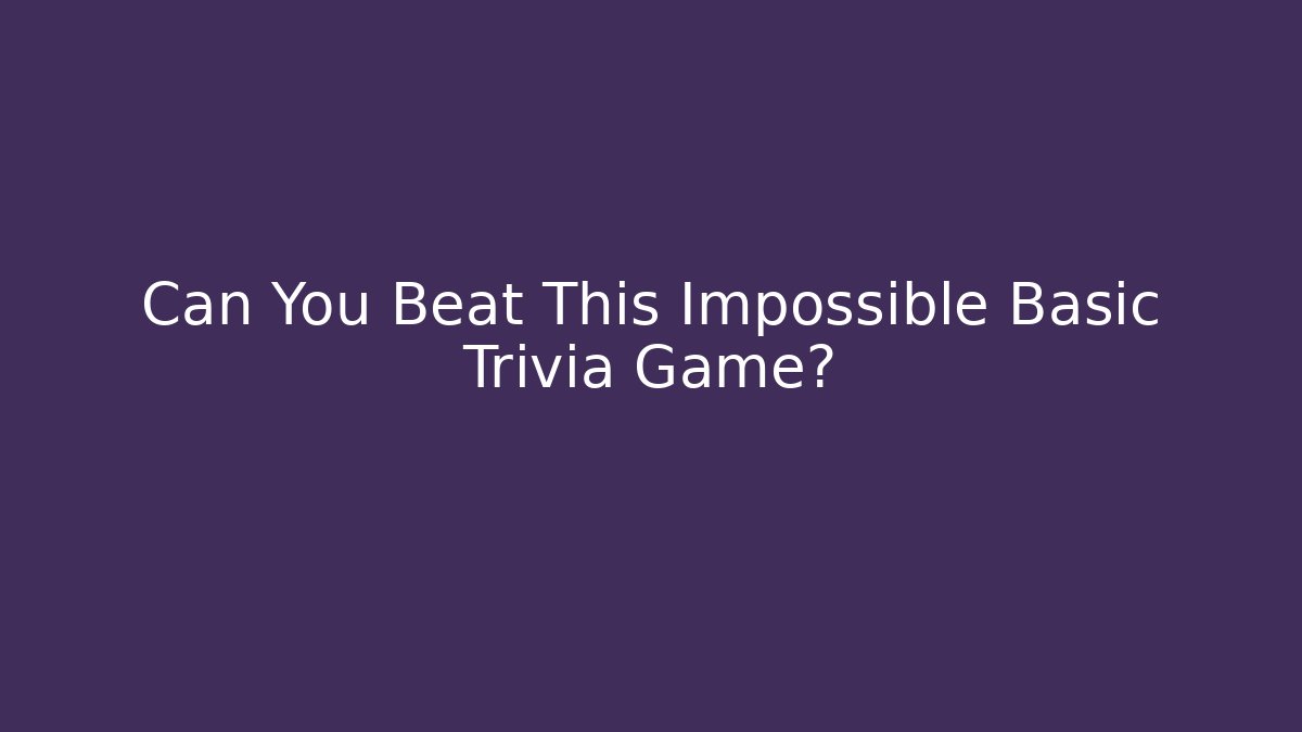 Can You Beat This Impossible Basic Trivia Game?