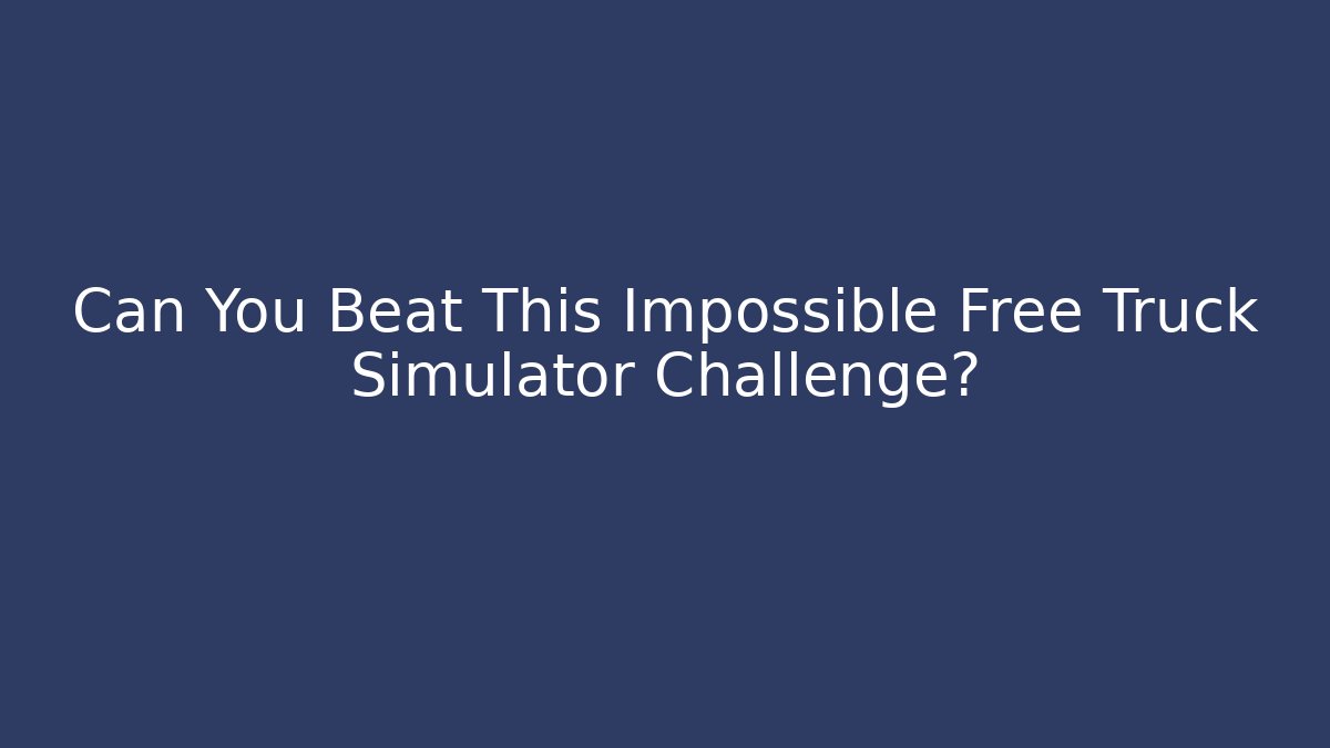 Can You Beat This Impossible Free Truck Simulator Challenge?