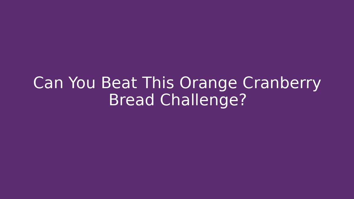 Can You Beat This Orange Cranberry Bread Challenge? - Celivion