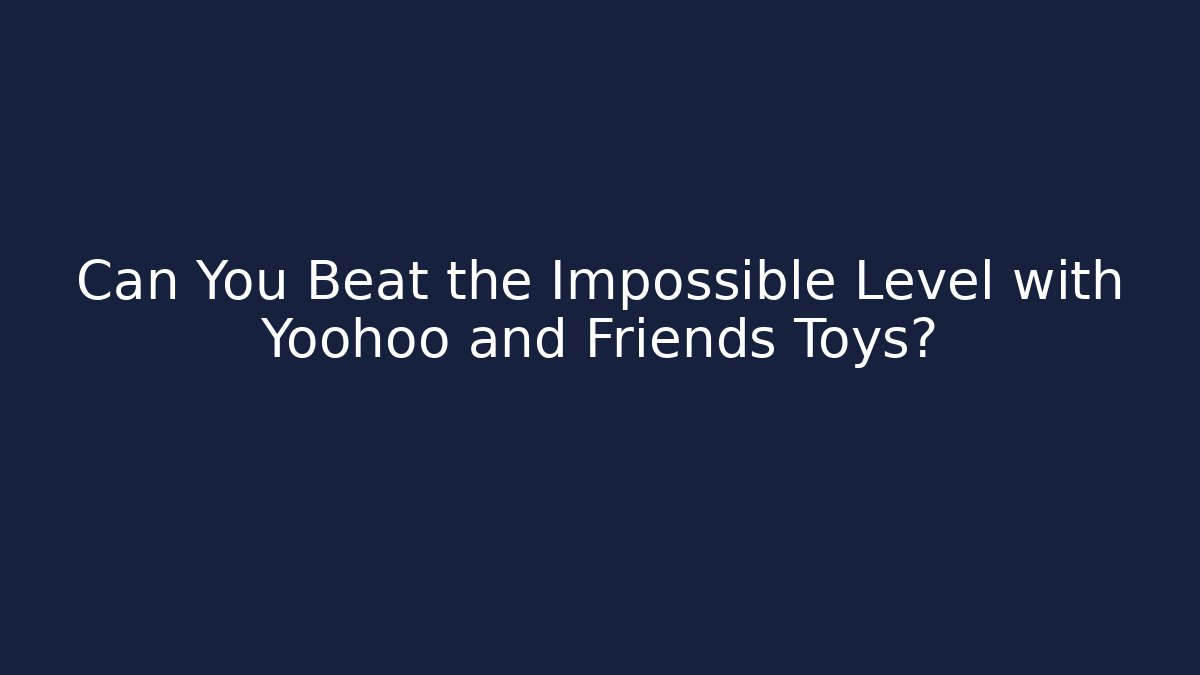 Can You Beat the Impossible Level with Yoohoo and Friends Toys? - Celivion