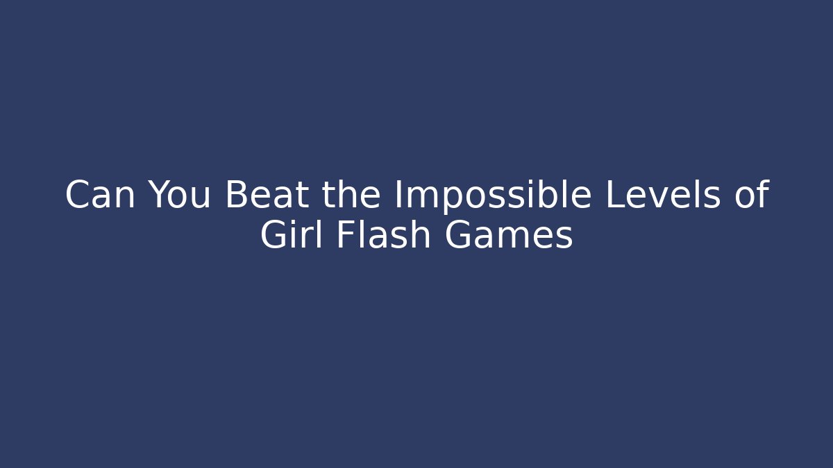 Can You Beat the Impossible Levels of Girl Flash Games