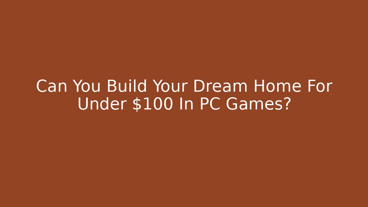 Can You Build Your Dream Home For Under $100 In PC Games?