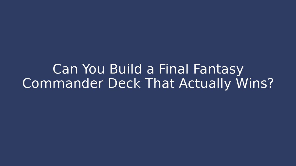 Can You Build a Final Fantasy Commander Deck That Actually Wins?
