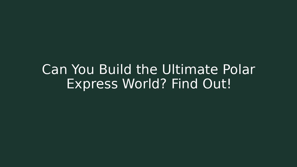 Can You Build the Ultimate Polar Express World? Find Out!