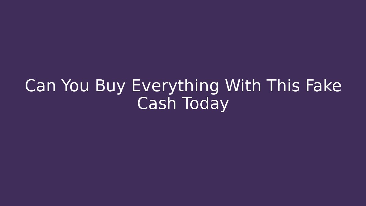 Can You Buy Everything With This Fake Cash Today