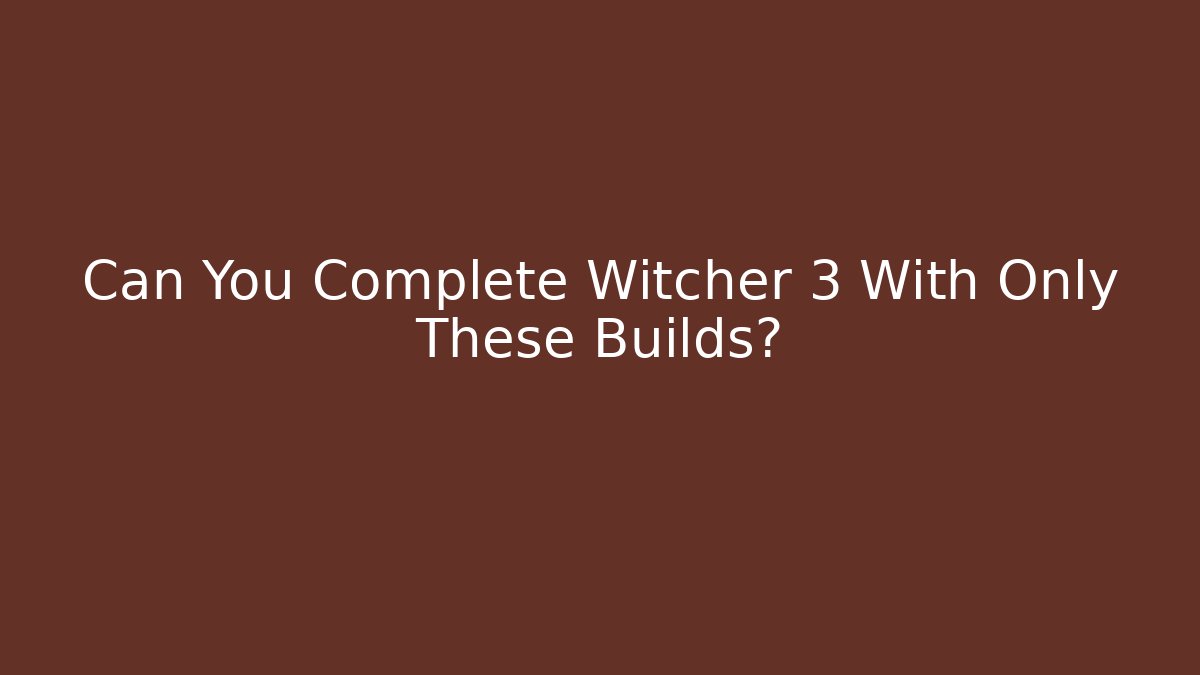 Can You Complete Witcher 3 With Only These Builds?