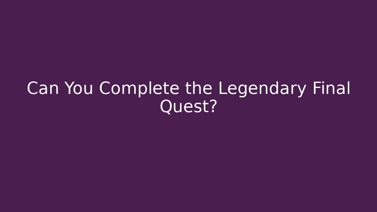 Can You Complete the Legendary Final Quest?