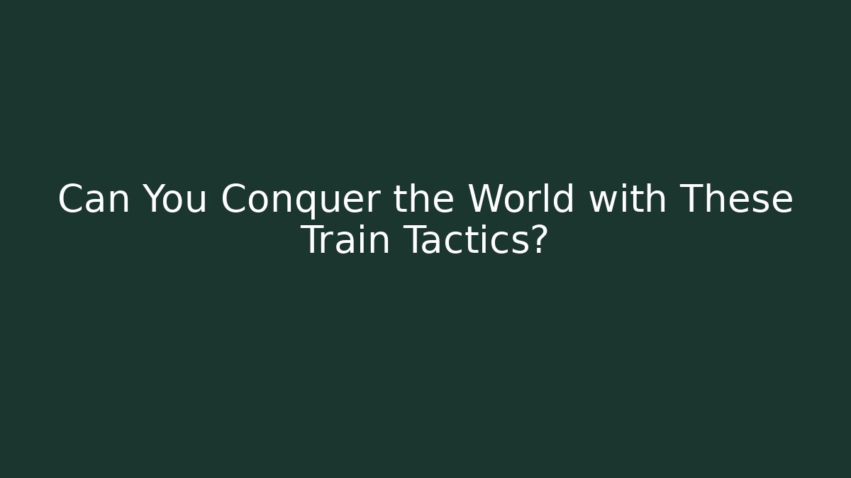 Can You Conquer the World with These Train Tactics?