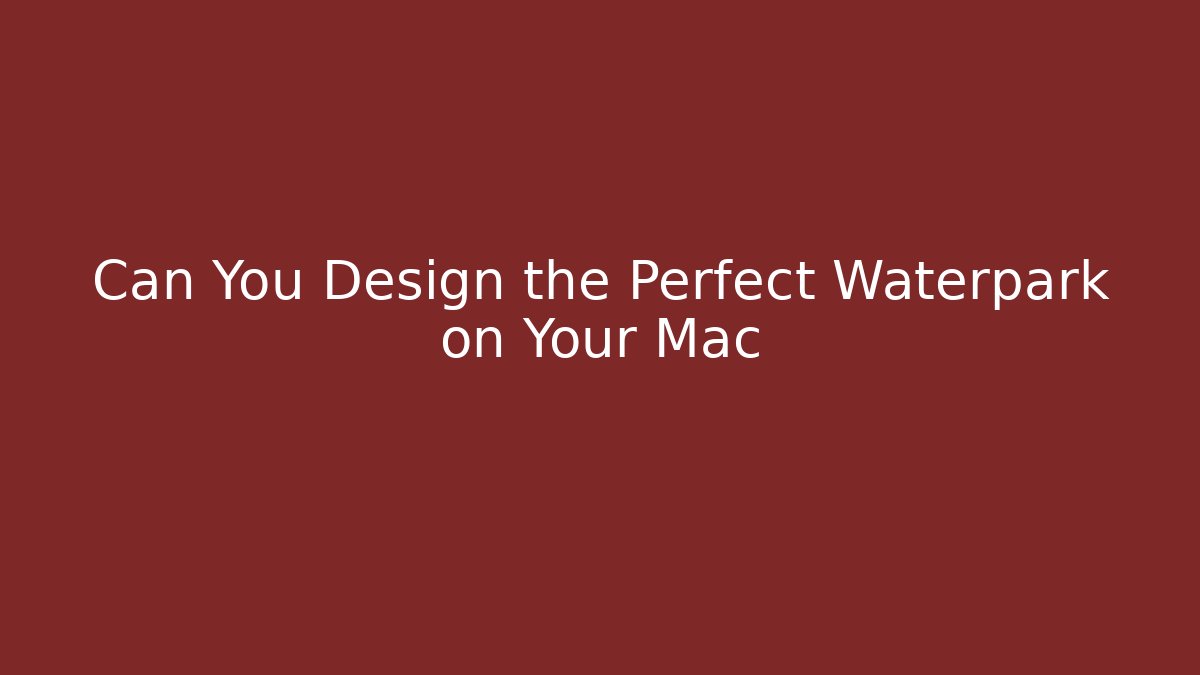 Can You Design the Perfect Waterpark on Your Mac