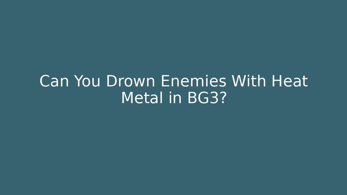 Can You Drown Enemies With Heat Metal in BG3?