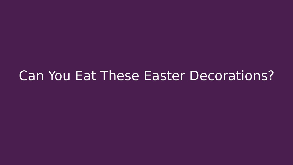 Can You Eat These Easter Decorations?