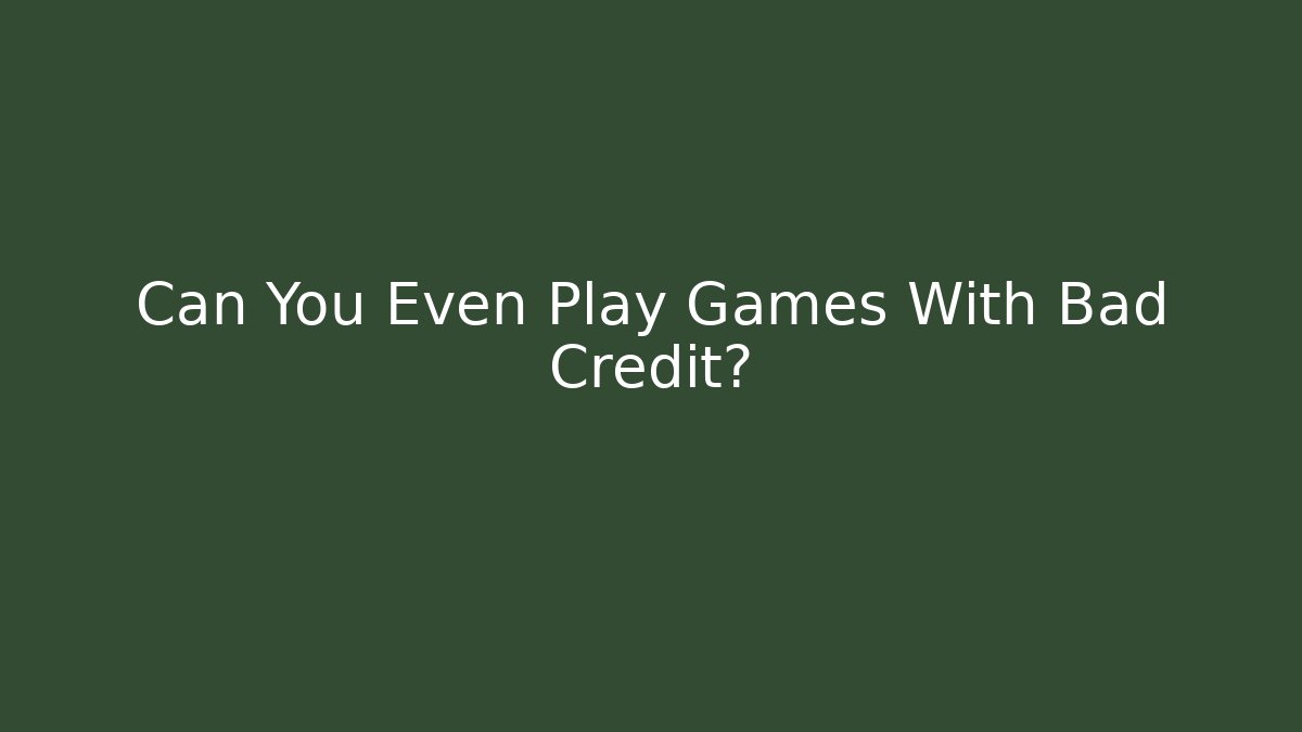 Can You Even Play Games With Bad Credit?