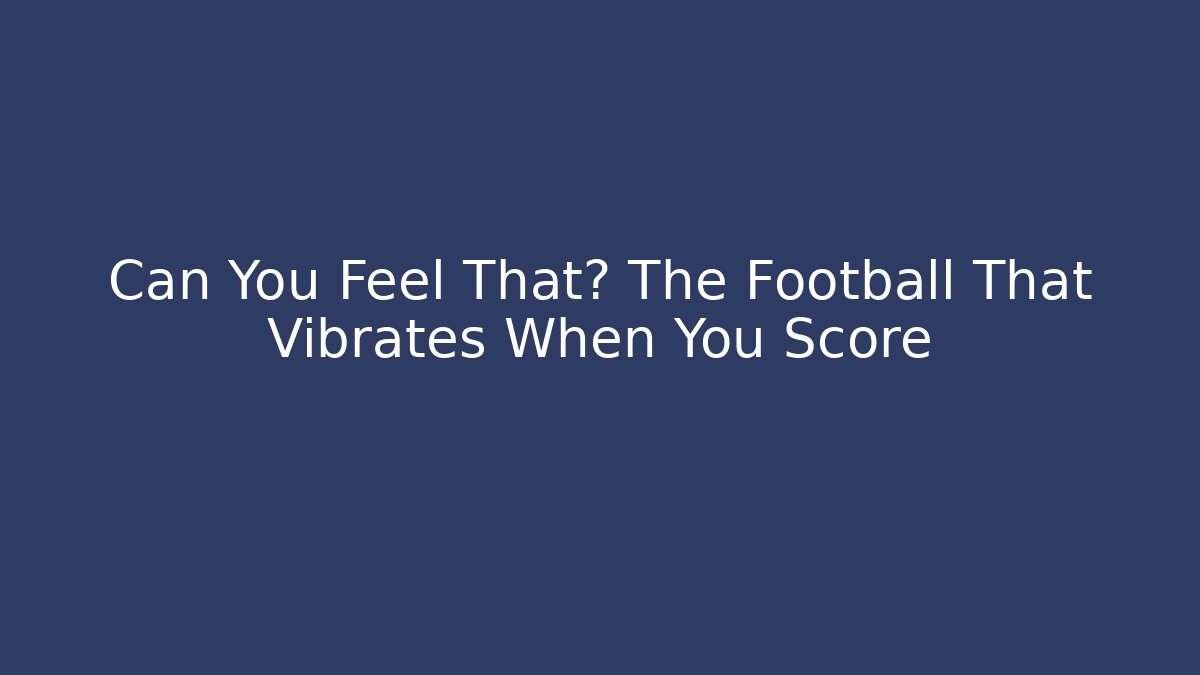 Can You Feel That? The Football That Vibrates When You Score