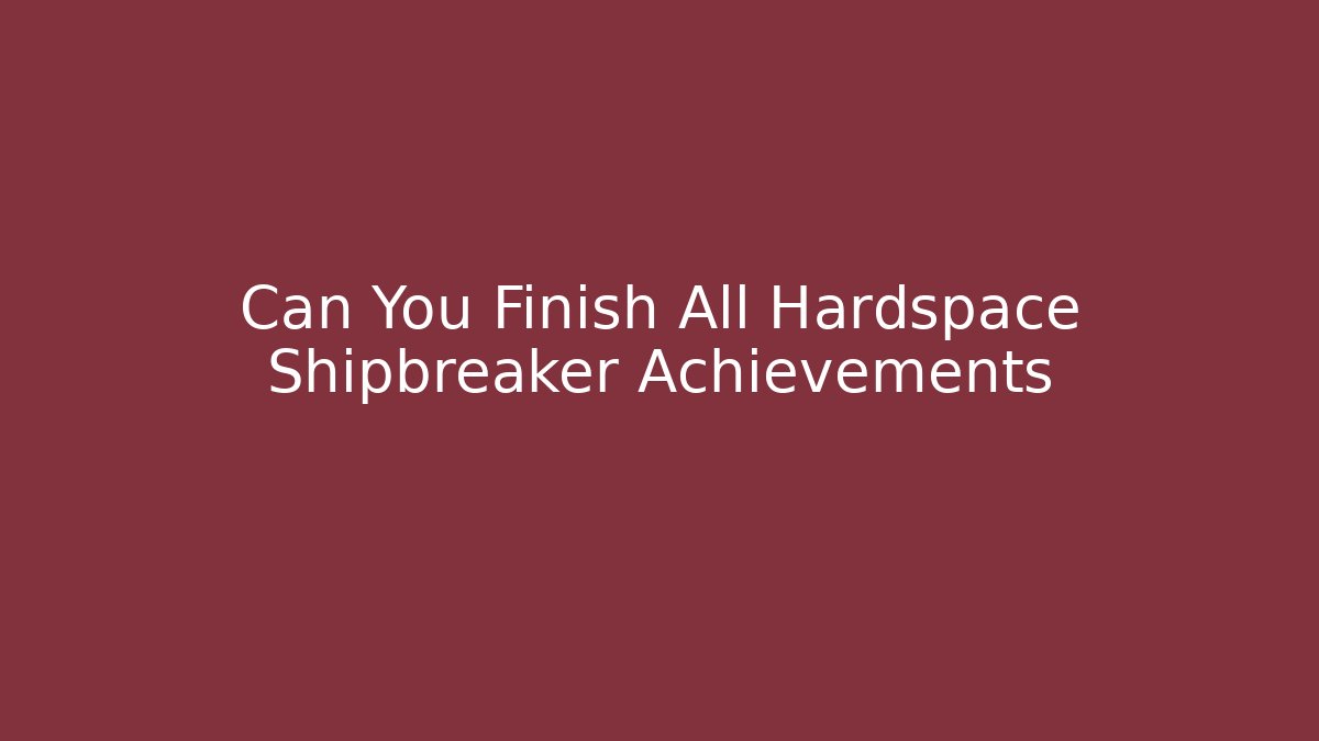 Can You Finish All Hardspace Shipbreaker Achievements