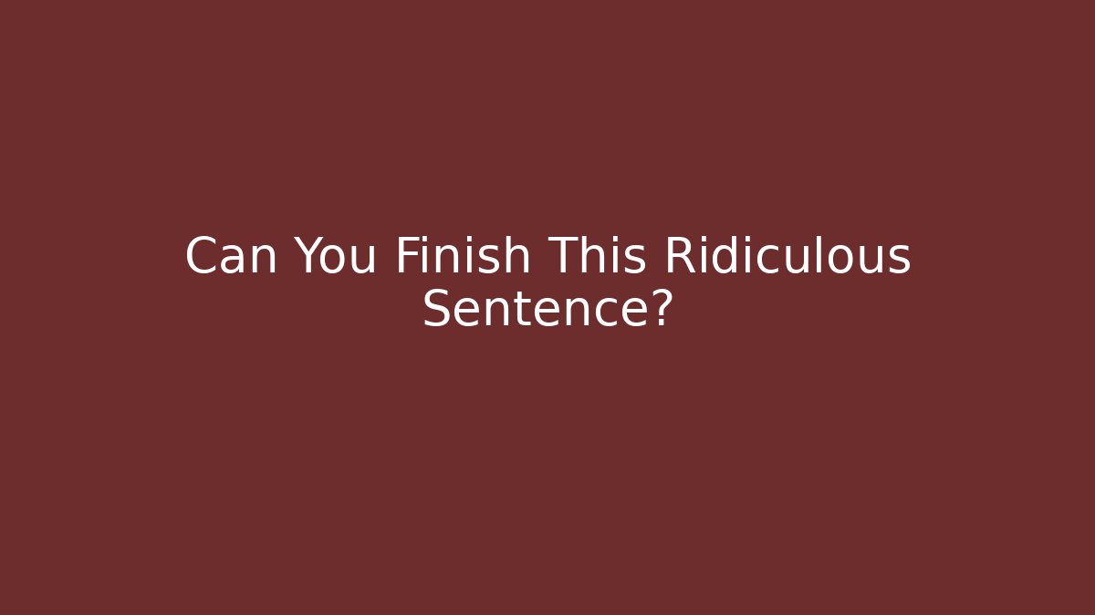 Can You Finish This Ridiculous Sentence?