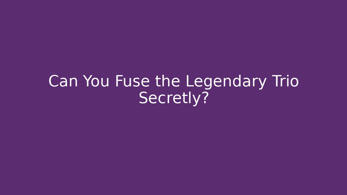 Can You Fuse the Legendary Trio Secretly?