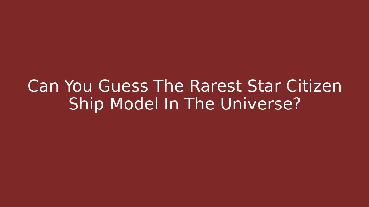 Can You Guess The Rarest Star Citizen Ship Model In The Universe?