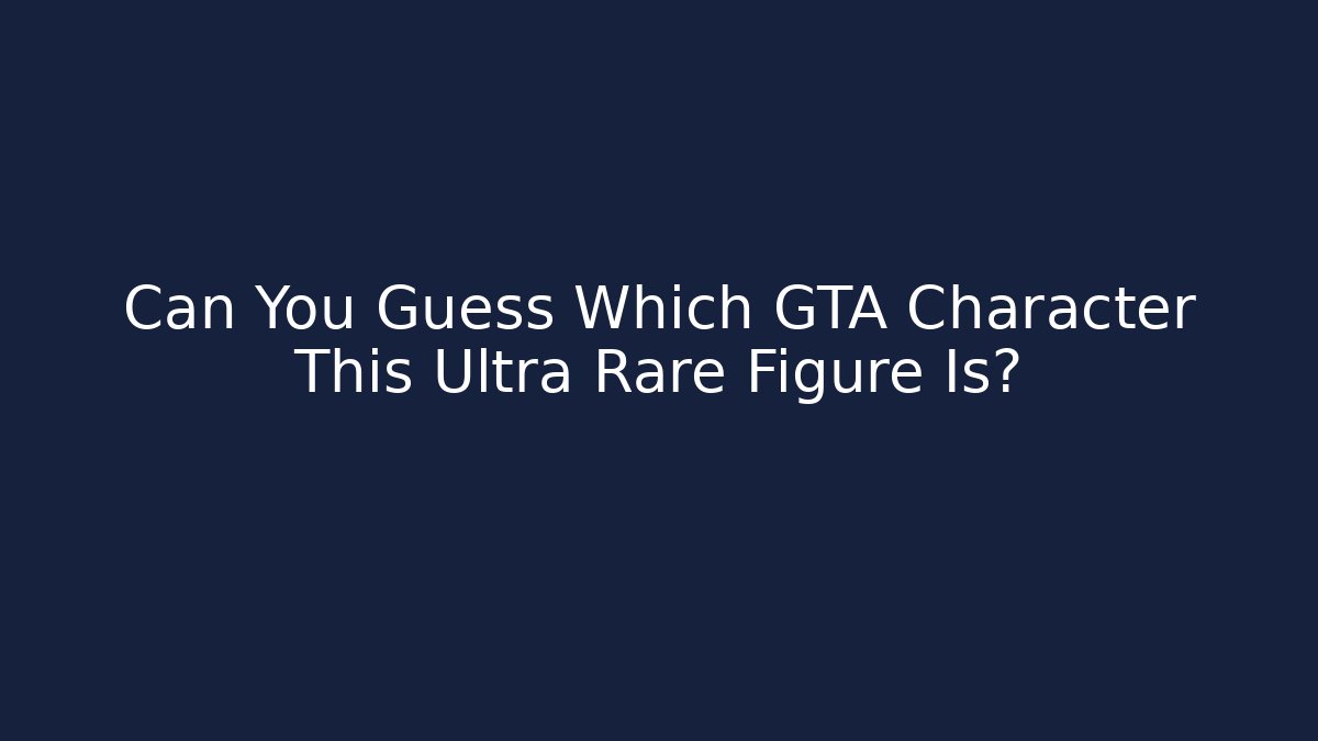 Can You Guess Which GTA Character This Ultra Rare Figure Is?