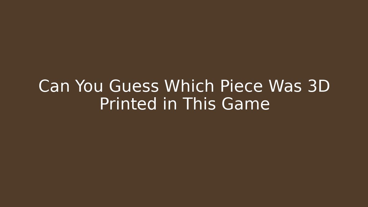 Can You Guess Which Piece Was 3D Printed in This Game