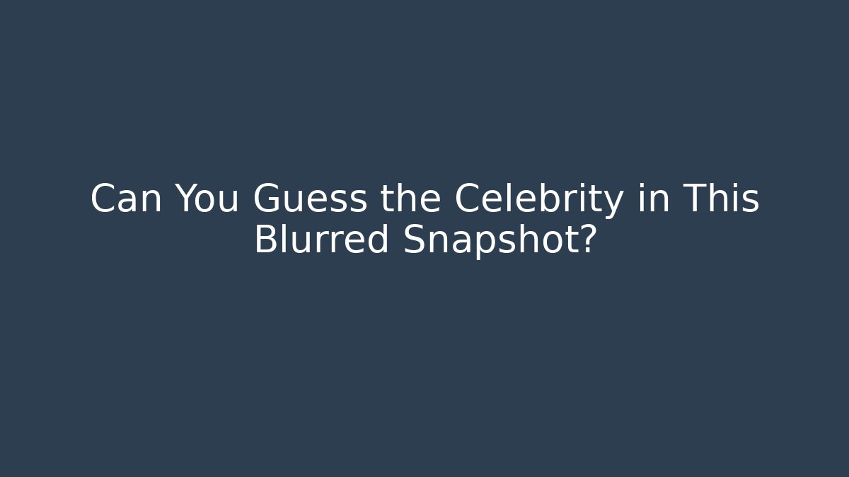Can You Guess the Celebrity in This Blurred Snapshot?