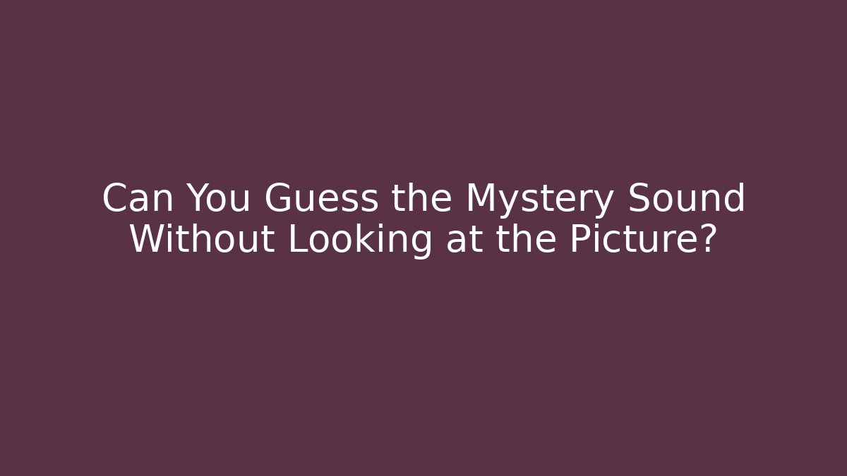 Can You Guess the Mystery Sound Without Looking at the Picture?