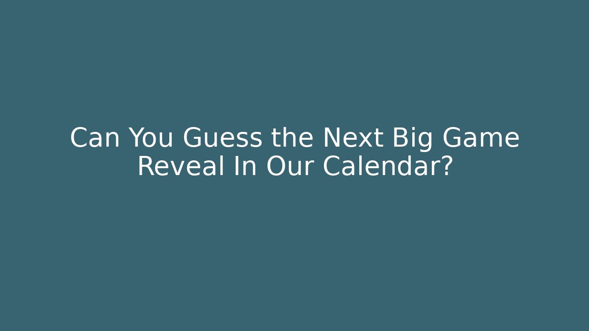 Can You Guess the Next Big Game Reveal In Our Calendar?