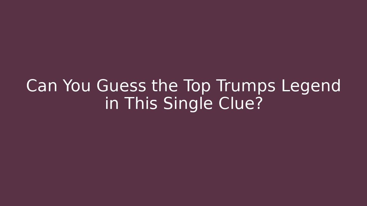 Can You Guess the Top Trumps Legend in This Single Clue?