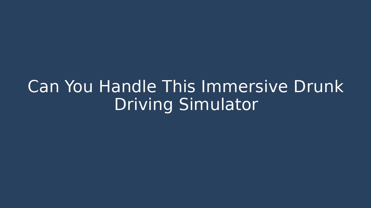 Can You Handle This Immersive Drunk Driving Simulator