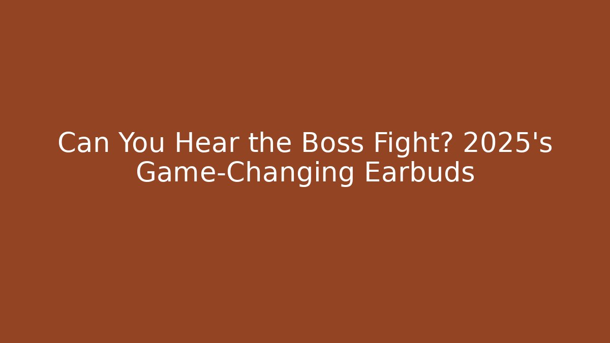 Can You Hear the Boss Fight? 2025’s Game-Changing Earbuds