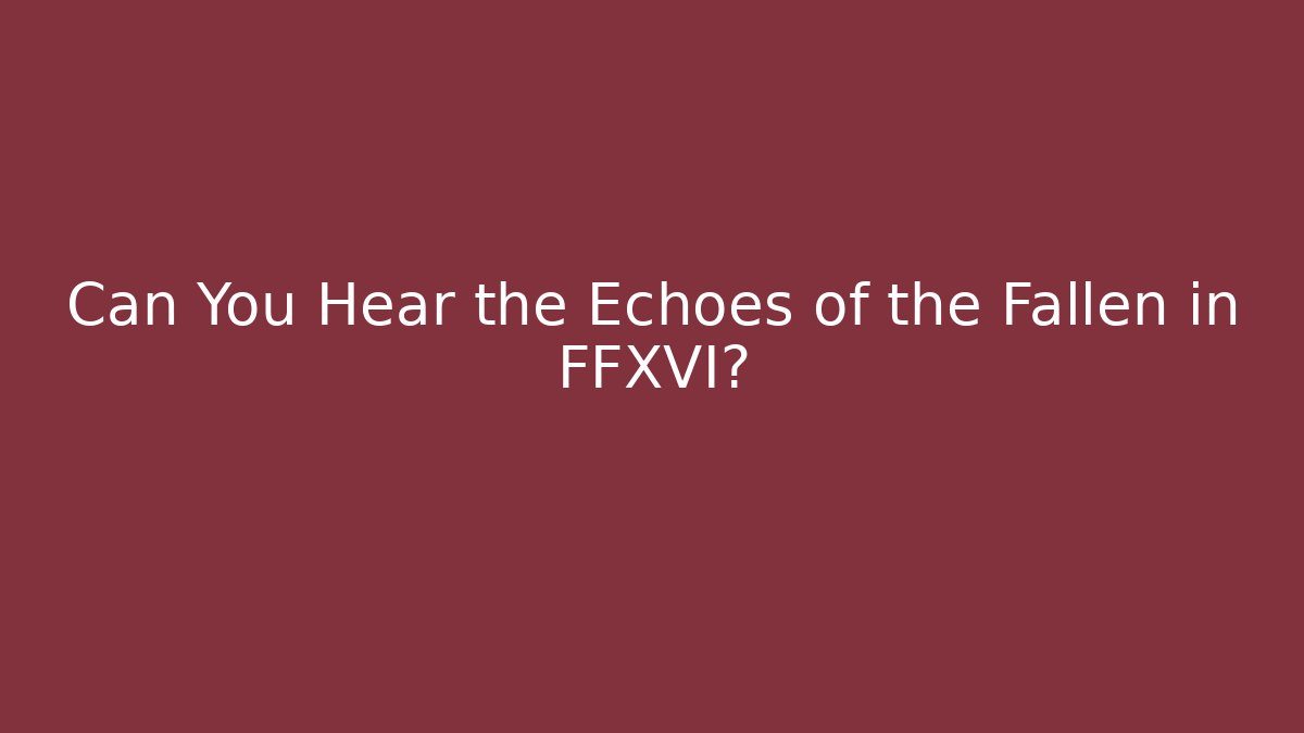 Can You Hear the Echoes of the Fallen in FFXVI?