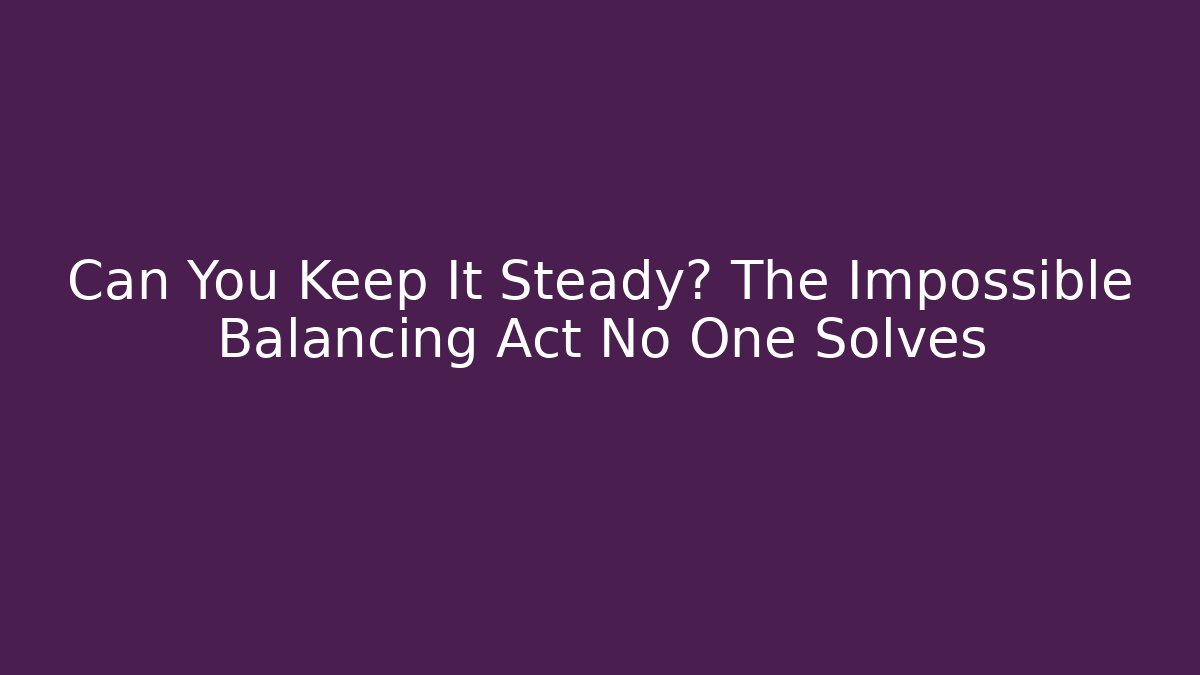 Can You Keep It Steady? The Impossible Balancing Act No One Solves