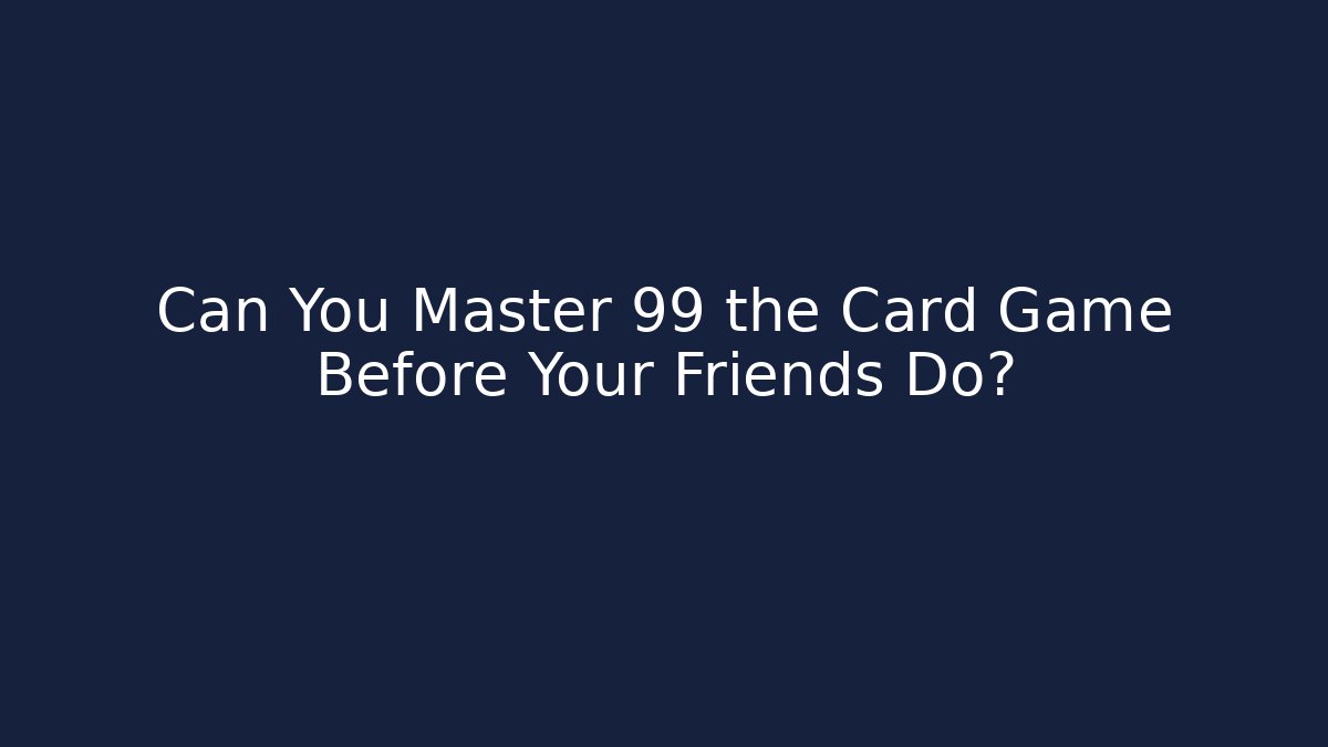 Can You Master 99 the Card Game Before Your Friends Do?