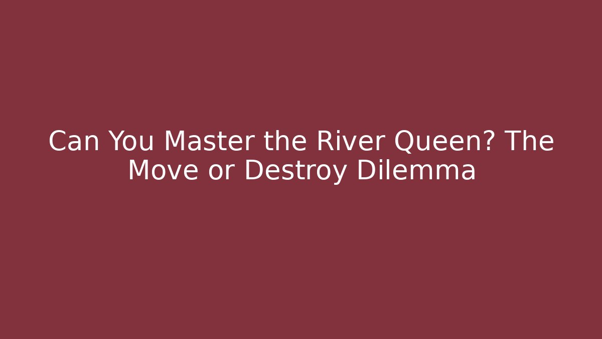 Can You Master the River Queen? The Move or Destroy Dilemma