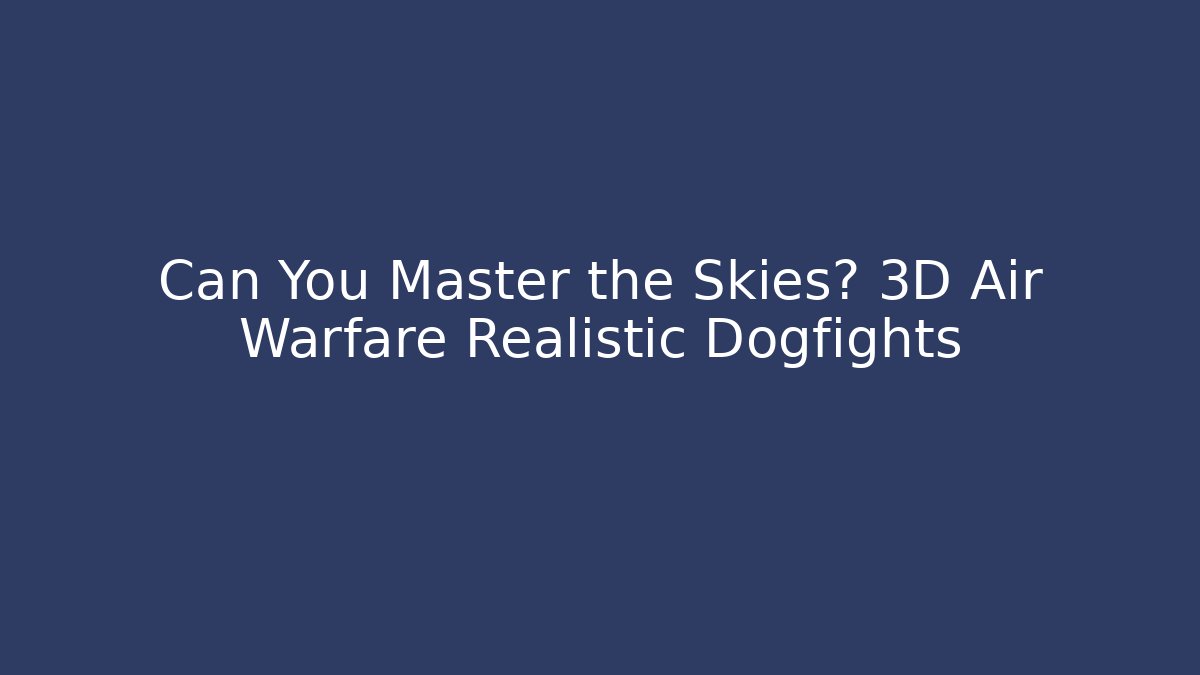 Can You Master the Skies? 3D Air Warfare Realistic Dogfights