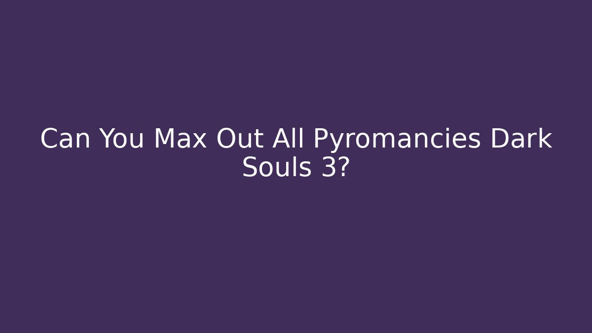 Can You Max Out All Pyromancies Dark Souls 3?