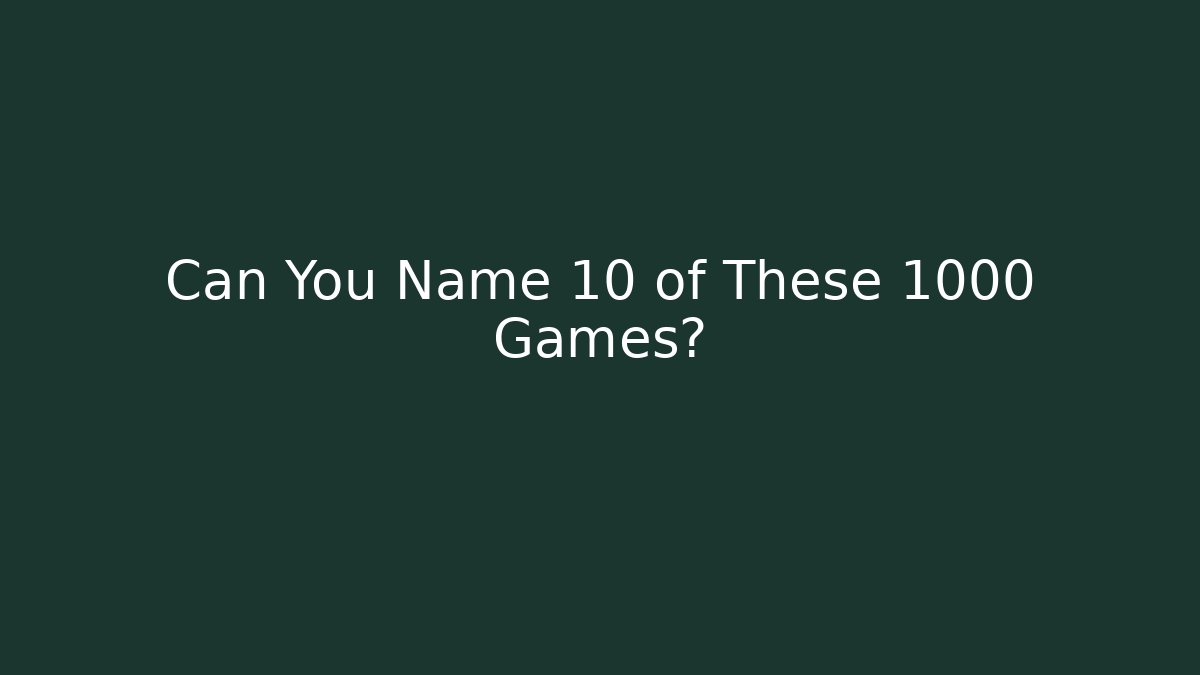 Can You Name 10 of These 1000 Games?