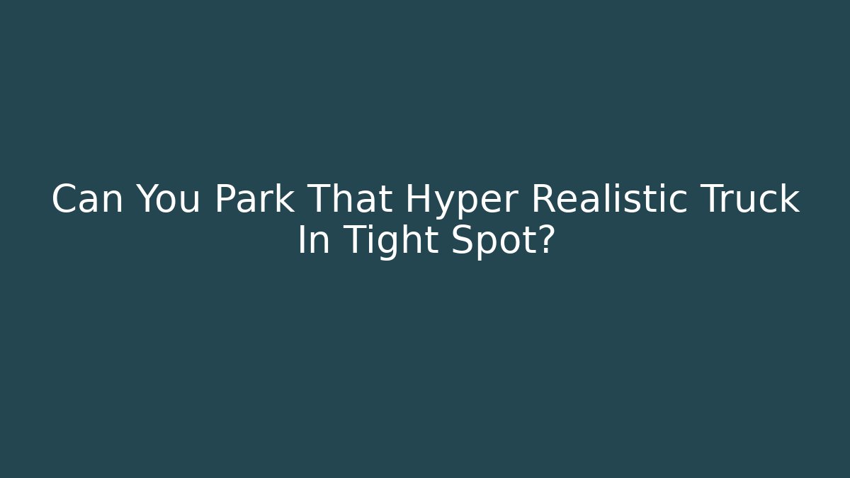 Can You Park That Hyper Realistic Truck In Tight Spot?