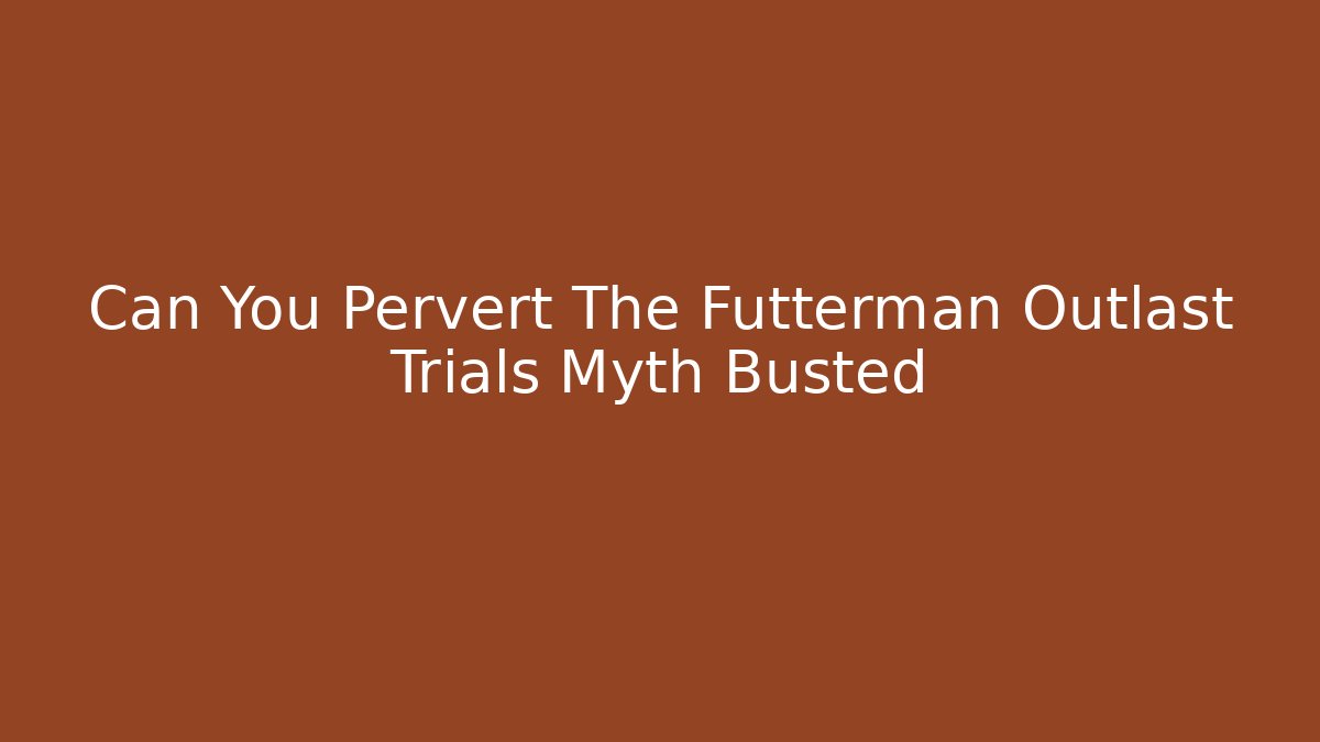 Can You Pervert The Futterman Outlast Trials Myth Busted