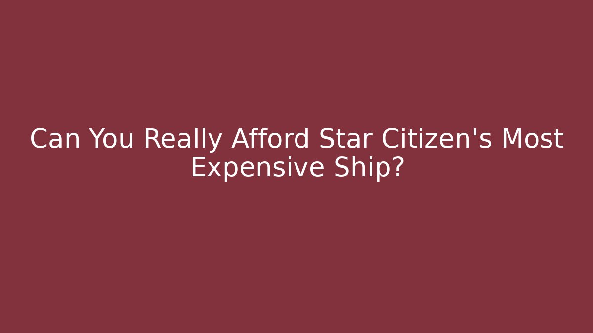 Can You Really Afford Star Citizen's Most Expensive Ship?