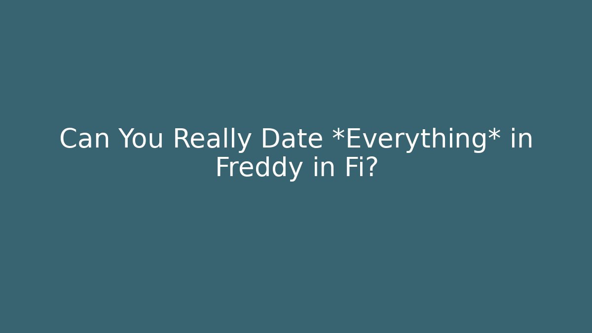 Can You Really Date *Everything* in Freddy in Fi?